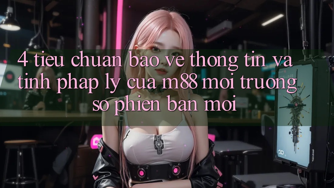 4. Tiêu Chuẩn Bảo vệ thông tin Và Tính Pháp Lý Của M88 Môi trường số Phiên bản mới 4. Tiêu Chuẩn Bảo vệ thông tin Và Tính Pháp Lý Của M88 Môi trường số Phiên bản mới