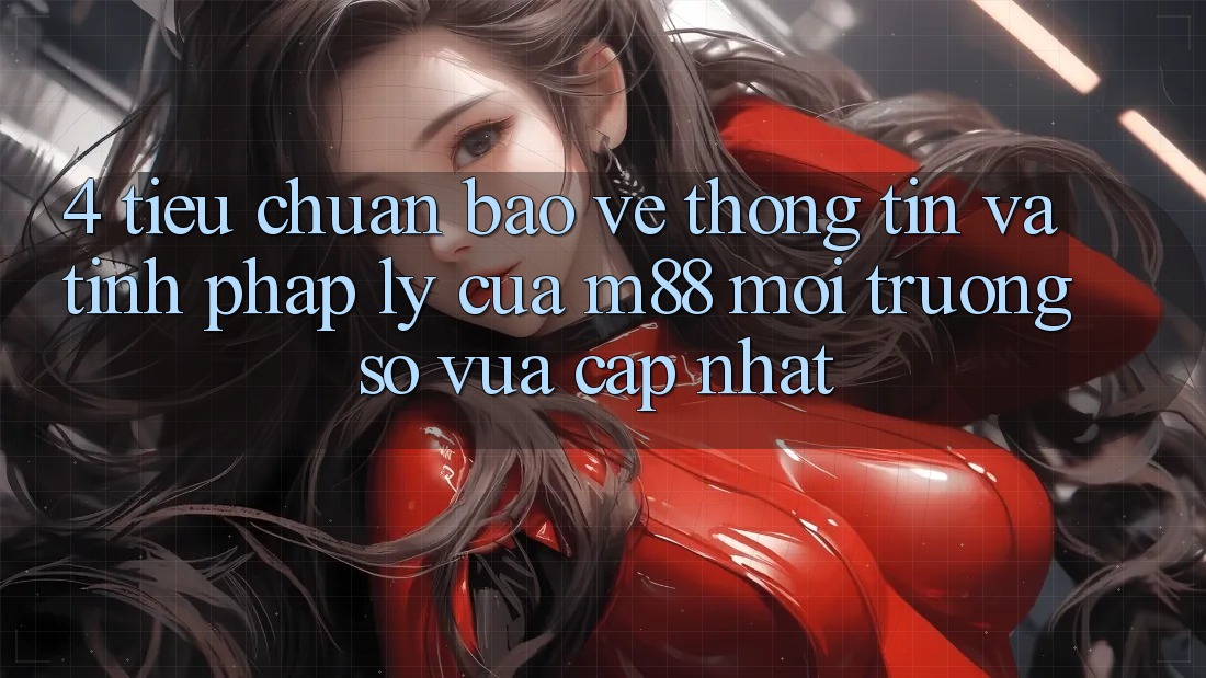 4. Tiêu Chuẩn Bảo vệ thông tin Và Tính Pháp Lý Của M88 Môi trường số Vừa cập nhật 4. Tiêu Chuẩn Bảo vệ thông tin Và Tính Pháp Lý Của M88 Môi trường số Vừa cập nhật
