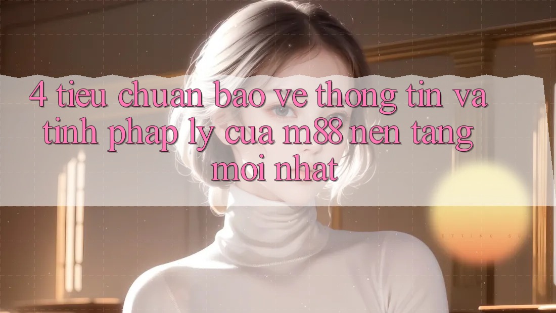 4. Tiêu Chuẩn Bảo vệ thông tin Và Tính Pháp Lý Của M88 Nền Tảng Mới nhất