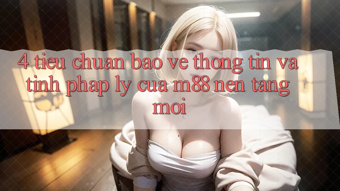 4. Tiêu Chuẩn Bảo vệ thông tin Và Tính Pháp Lý Của M88 Nền Tảng Mới 4. Tiêu Chuẩn Bảo vệ thông tin Và Tính Pháp Lý Của M88 Nền Tảng Mới