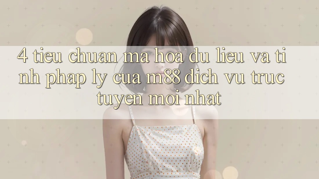 4. Tiêu Chuẩn Mã hóa dữ liệu Và Tính Pháp Lý Của M88 Dịch vụ trực tuyến Mới nhất