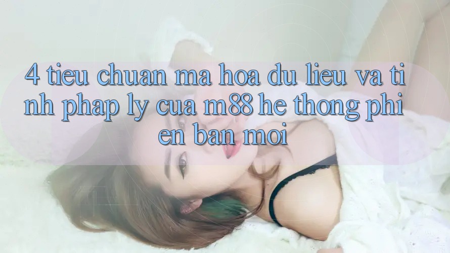 4. Tiêu Chuẩn Mã hóa dữ liệu Và Tính Pháp Lý Của M88 Hệ thống Phiên bản mới