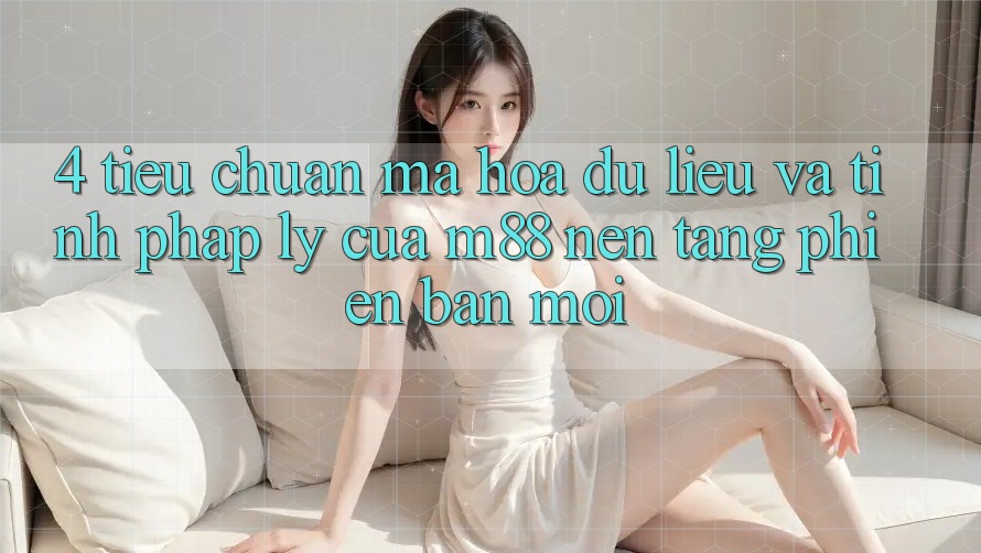 4. Tiêu Chuẩn Mã hóa dữ liệu Và Tính Pháp Lý Của M88 Nền Tảng Phiên bản mới 4. Tiêu Chuẩn Mã hóa dữ liệu Và Tính Pháp Lý Của M88 Nền Tảng Phiên bản mới