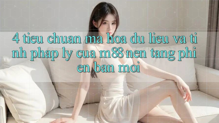 4. Tiêu Chuẩn Mã hóa dữ liệu Và Tính Pháp Lý Của M88 Nền Tảng Phiên bản mới