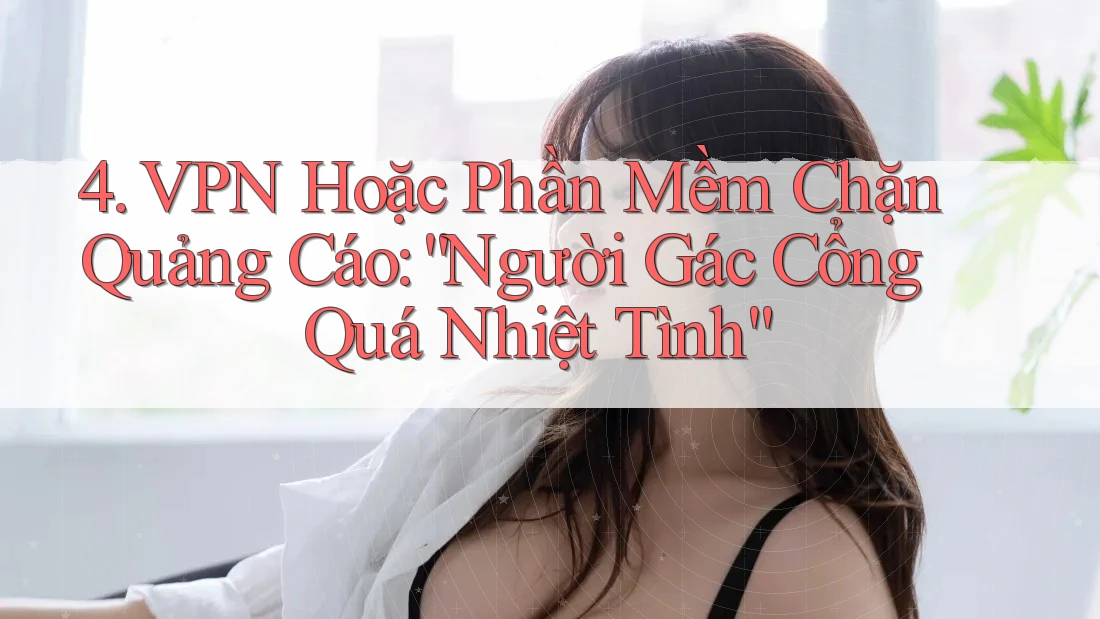 4. VPN Hoặc Phần Mềm Chặn Quảng Cáo: “Người Gác Cổng Quá Nhiệt Tình”