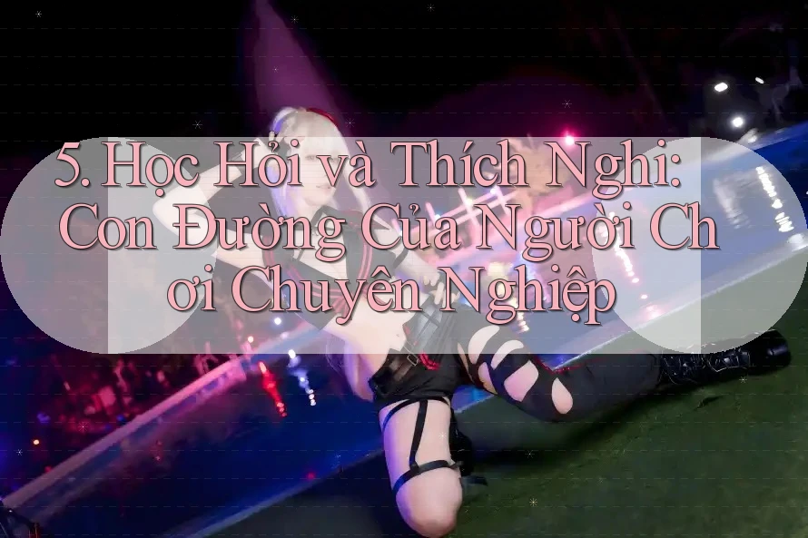 5. Học Hỏi và Thích Nghi: Con Đường Của Người Chơi Chuyên Nghiệp 5. Học Hỏi và Thích Nghi: Con Đường Của Người Chơi Chuyên Nghiệp