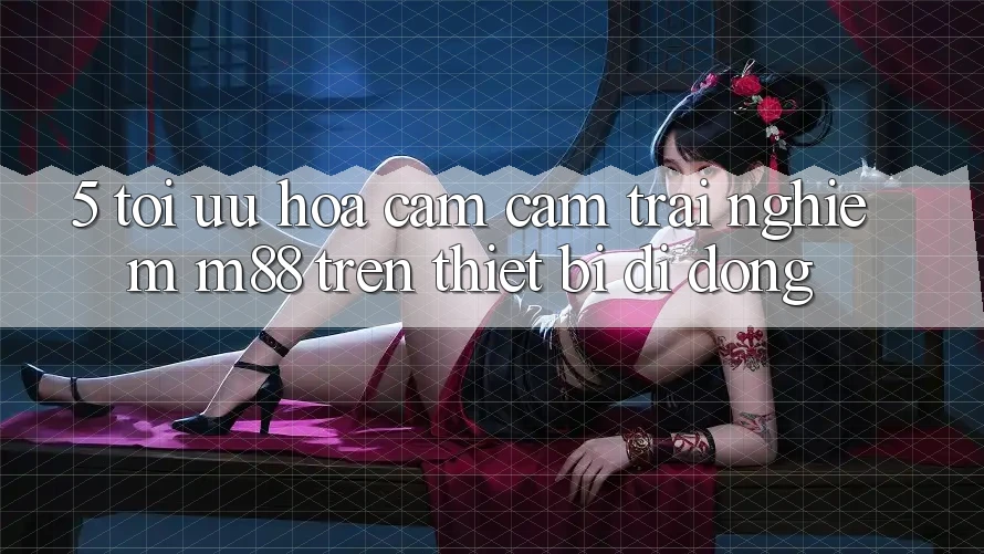5. Tối Ưu Hóa Cảm cảm trải nghiệm M88 Trên Thiết Bị Di Động 5. Tối Ưu Hóa Cảm cảm trải nghiệm M88 Trên Thiết Bị Di Động