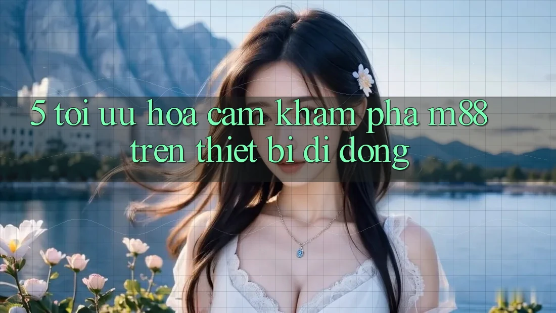 5. Tối Ưu Hóa Cảm khám phá M88 Trên Thiết Bị Di Động