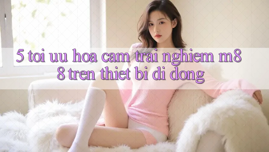 5. Tối Ưu Hóa Cảm trải nghiệm M88 Trên Thiết Bị Di Động