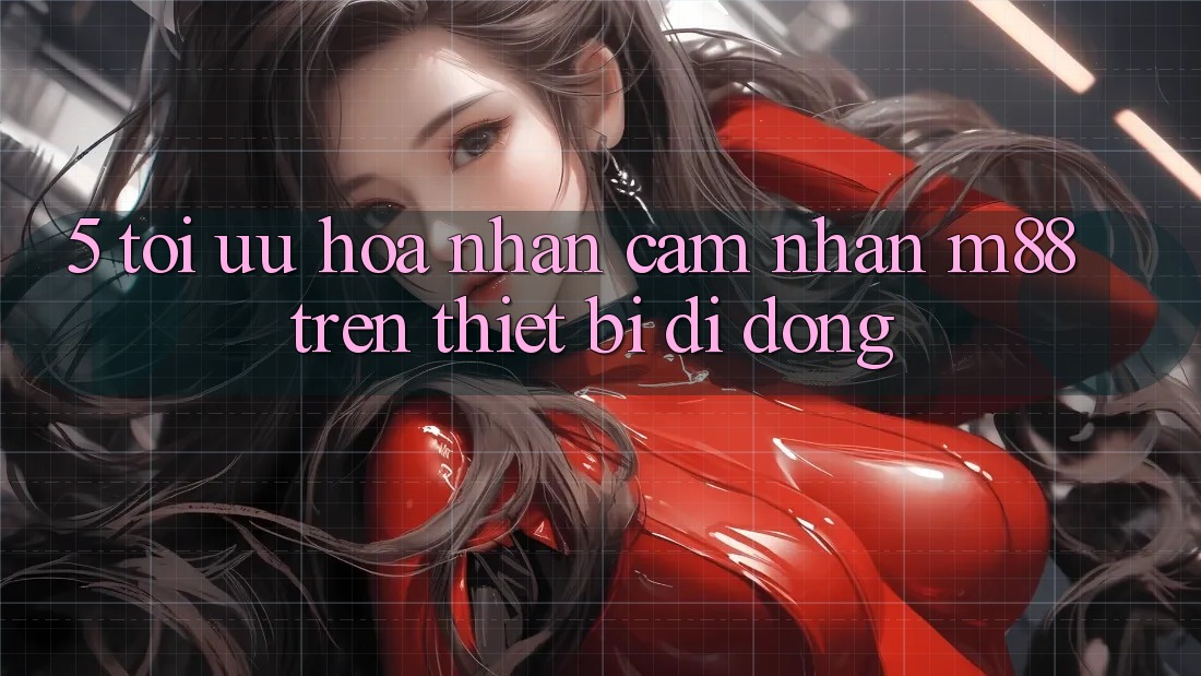 5. Tối Ưu Hóa Nhận cảm nhận M88 Trên Thiết Bị Di Động