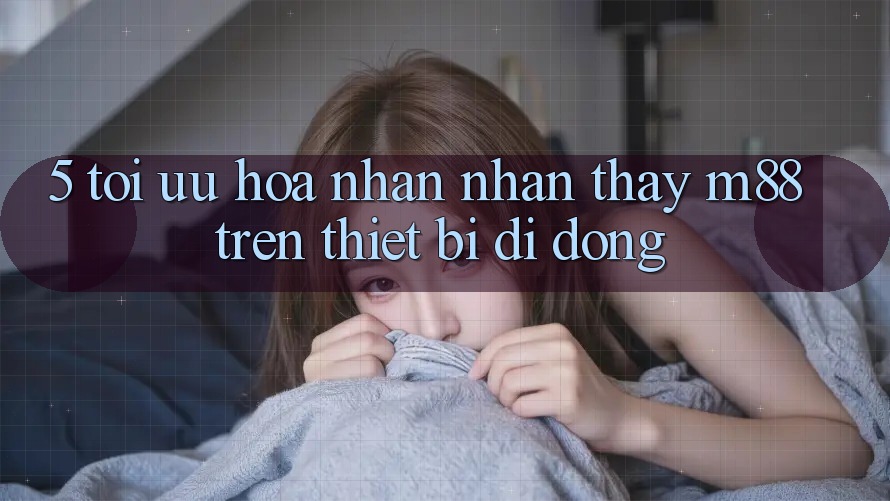 5. Tối Ưu Hóa Nhận nhận thấy M88 Trên Thiết Bị Di Động