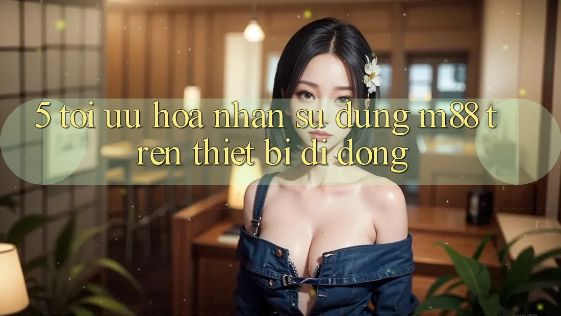 5. Tối Ưu Hóa Nhận sử dụng M88 Trên Thiết Bị Di Động 5. Tối Ưu Hóa Nhận sử dụng M88 Trên Thiết Bị Di Động