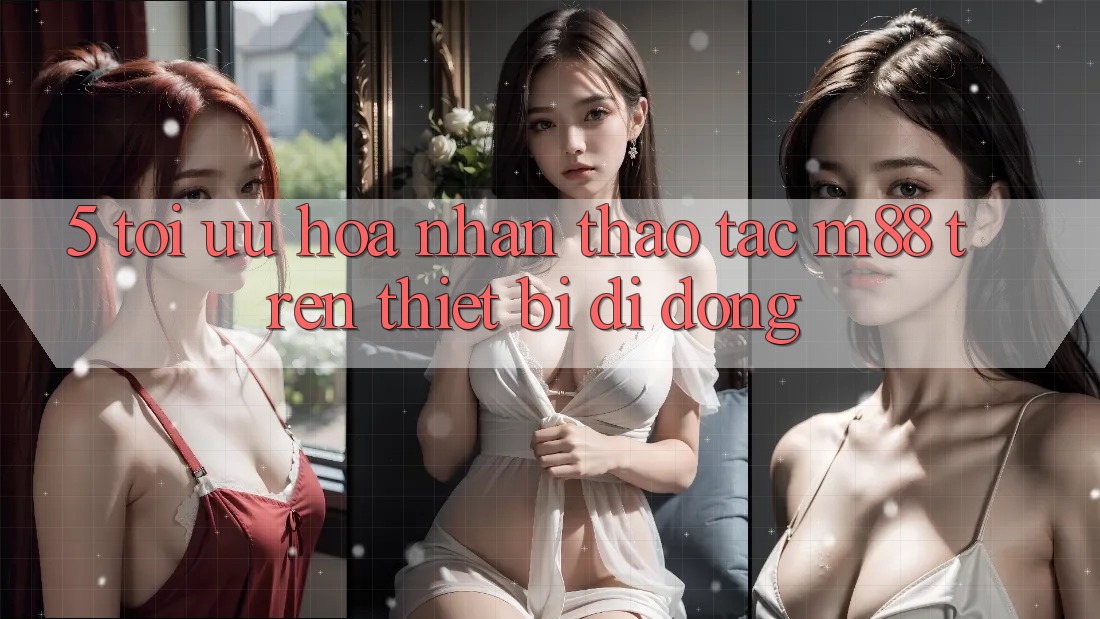 5. Tối Ưu Hóa Nhận thao tác M88 Trên Thiết Bị Di Động 5. Tối Ưu Hóa Nhận thao tác M88 Trên Thiết Bị Di Động