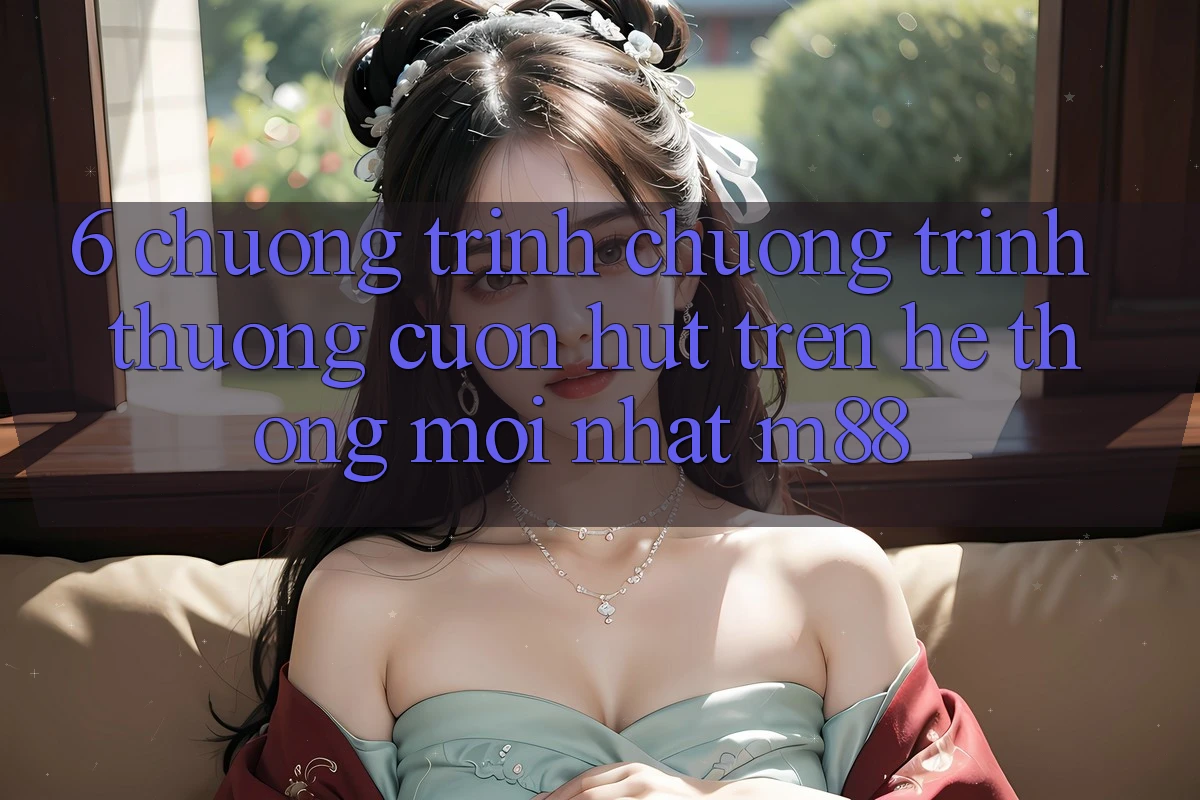 6. Chương Trình Chương trình thưởng Cuốn hút Trên Hệ thống Mới nhất M88 6. Chương Trình Chương trình thưởng Cuốn hút Trên Hệ thống Mới nhất M88