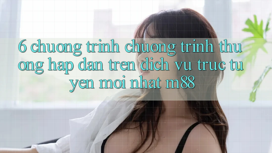 6. Chương Trình Chương trình thưởng Hấp Dẫn Trên Dịch vụ trực tuyến Mới nhất M88 6. Chương Trình Chương trình thưởng Hấp Dẫn Trên Dịch vụ trực tuyến Mới nhất M88