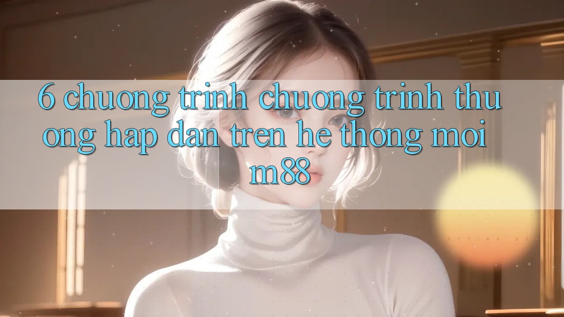 6. Chương Trình Chương trình thưởng Hấp Dẫn Trên Hệ thống Mới M88