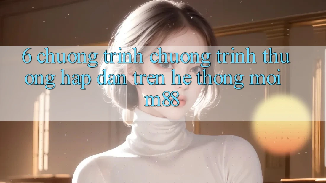 6. Chương Trình Chương trình thưởng Hấp Dẫn Trên Hệ thống Mới M88