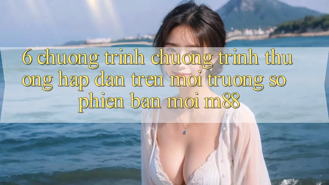 6. Chương Trình Chương trình thưởng Hấp dẫn Trên Môi trường số Phiên bản mới M88 6. Chương Trình Chương trình thưởng Hấp dẫn Trên Môi trường số Phiên bản mới M88