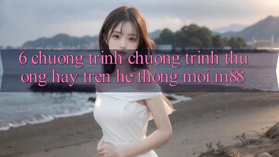 6. Chương Trình Chương trình thưởng Hay Trên Hệ thống Mới M88 6. Chương Trình Chương trình thưởng Hay Trên Hệ thống Mới M88