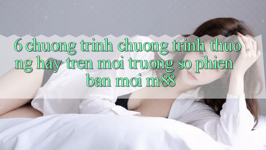 6. Chương Trình Chương trình thưởng Hay Trên Môi trường số Phiên bản mới M88