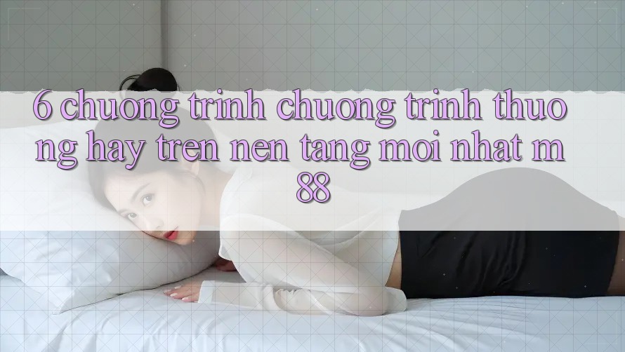 6. Chương Trình Chương trình thưởng Hay Trên Nền Tảng Mới nhất M88