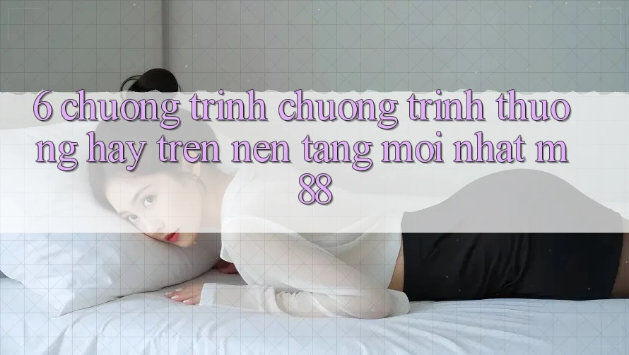6. Chương Trình Chương trình thưởng Hay Trên Nền Tảng Mới nhất M88