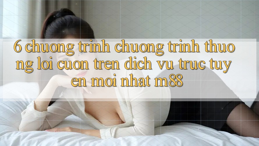 6. Chương Trình Chương trình thưởng Lôi cuốn Trên Dịch vụ trực tuyến Mới nhất M88