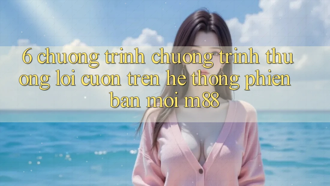 6. Chương Trình Chương trình thưởng Lôi cuốn Trên Hệ thống Phiên bản mới M88