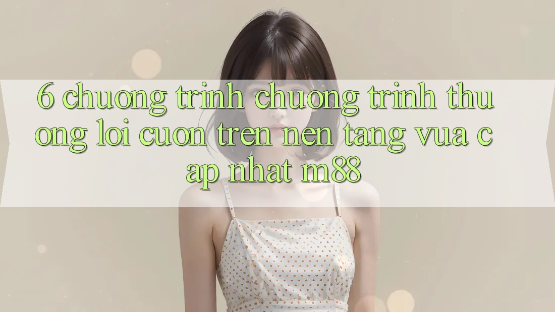 6. Chương Trình Chương trình thưởng Lôi cuốn Trên Nền Tảng Vừa cập nhật M88 6. Chương Trình Chương trình thưởng Lôi cuốn Trên Nền Tảng Vừa cập nhật M88