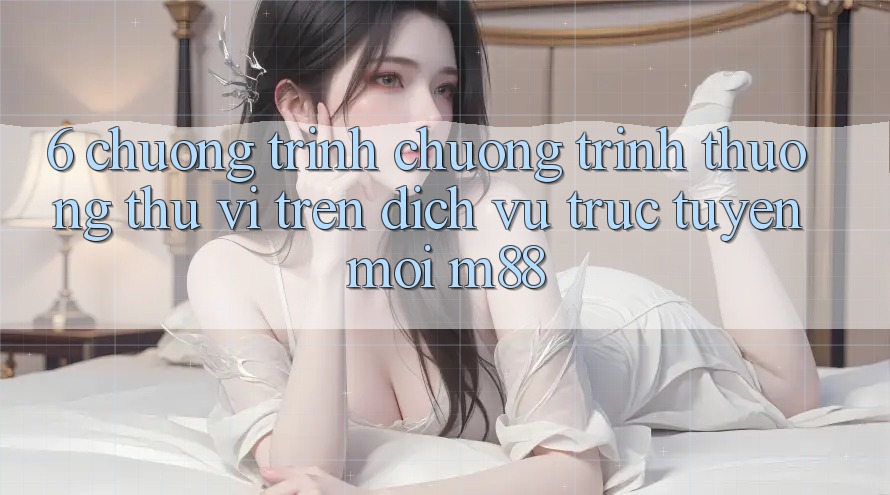 6. Chương Trình Chương trình thưởng Thú vị Trên Dịch vụ trực tuyến Mới M88