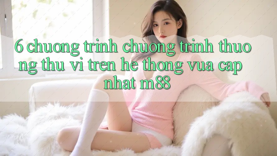 6. Chương Trình Chương trình thưởng Thú vị Trên Hệ thống Vừa cập nhật M88 6. Chương Trình Chương trình thưởng Thú vị Trên Hệ thống Vừa cập nhật M88