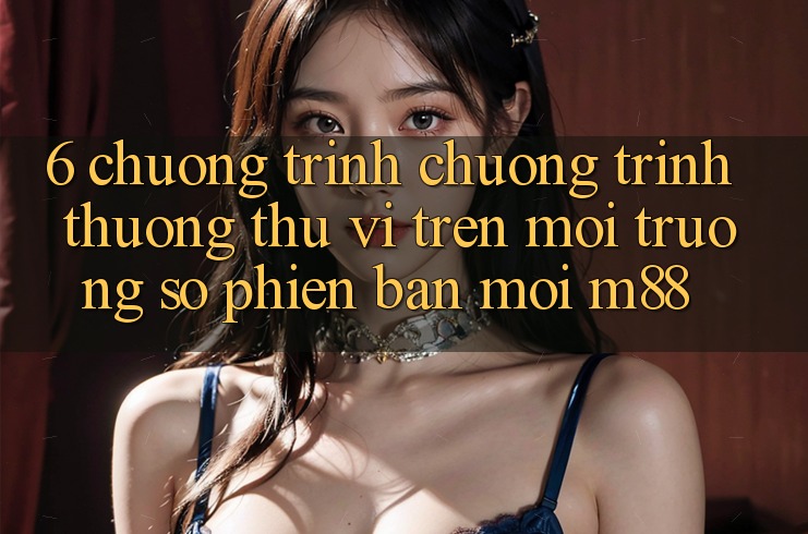 6. Chương Trình Chương trình thưởng Thú vị Trên Môi trường số Phiên bản mới M88 6. Chương Trình Chương trình thưởng Thú vị Trên Môi trường số Phiên bản mới M88
