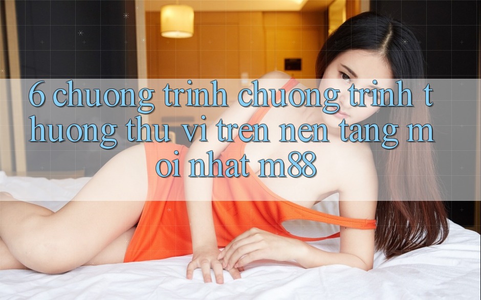 6. Chương Trình Chương trình thưởng Thú vị Trên Nền Tảng Mới nhất M88 6. Chương Trình Chương trình thưởng Thú vị Trên Nền Tảng Mới nhất M88