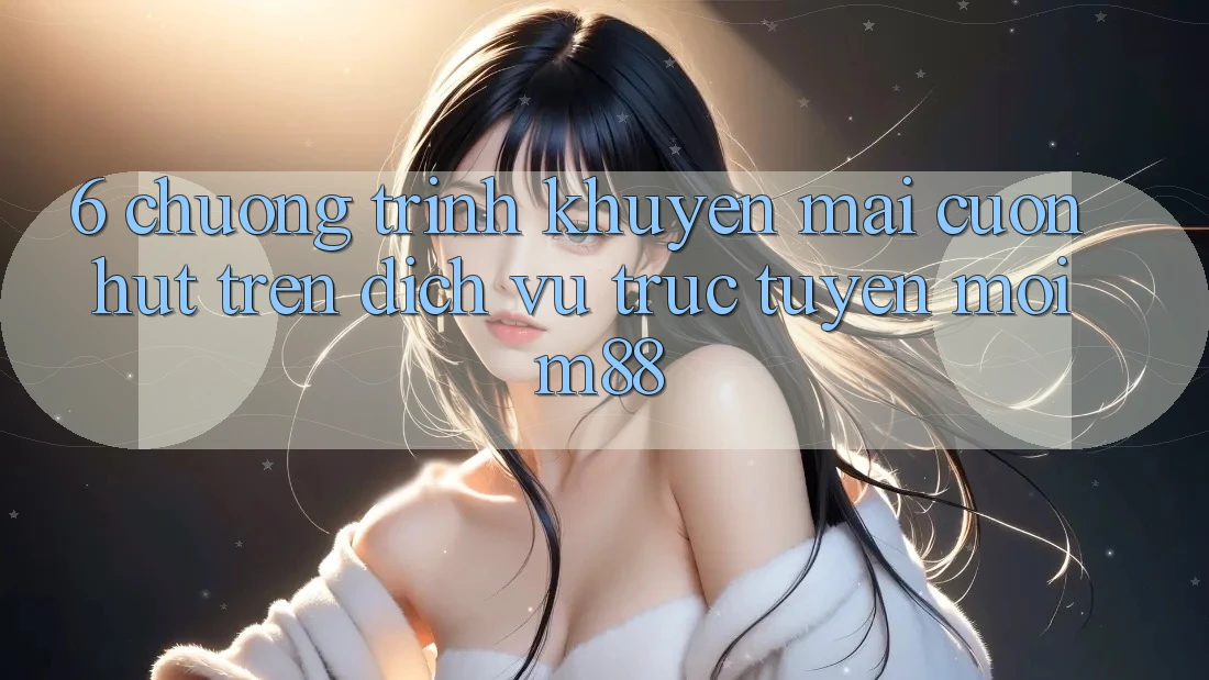 6. Chương Trình Khuyến Mãi Cuốn hút Trên Dịch vụ trực tuyến Mới M88