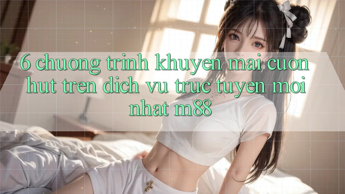 6. Chương Trình Khuyến Mãi Cuốn hút Trên Dịch vụ trực tuyến Mới nhất M88 6. Chương Trình Khuyến Mãi Cuốn hút Trên Dịch vụ trực tuyến Mới nhất M88