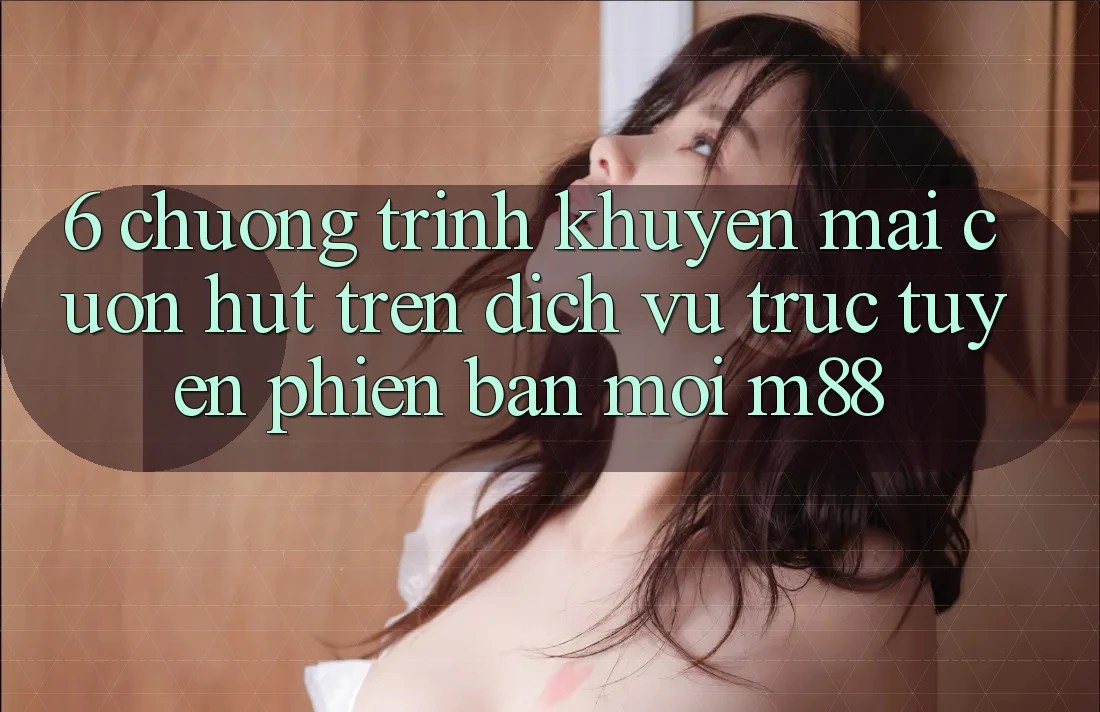 6. Chương Trình Khuyến Mãi Cuốn hút Trên Dịch vụ trực tuyến Phiên bản mới M88