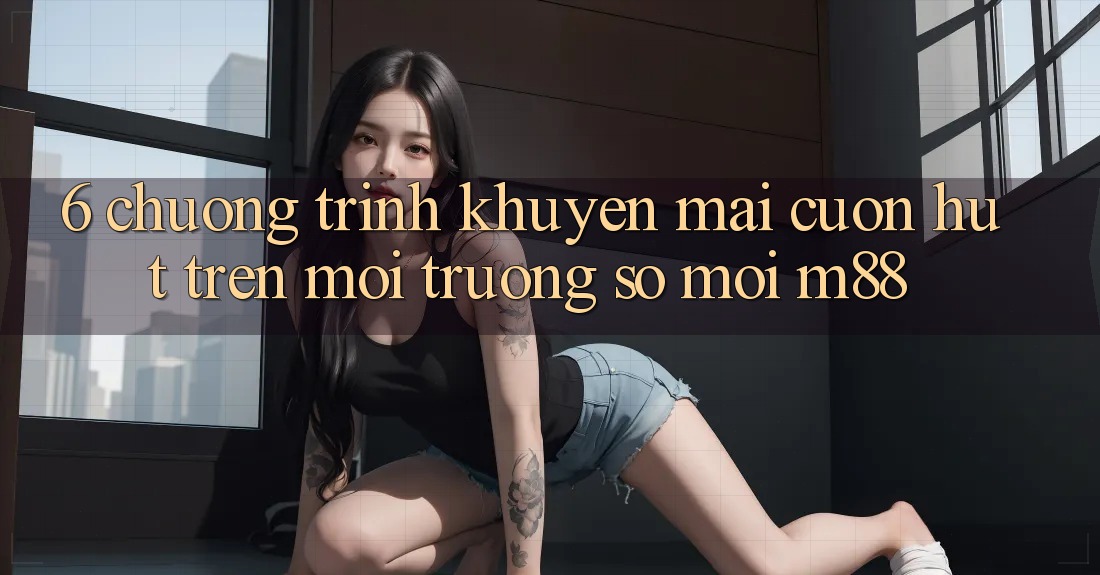 6. Chương Trình Khuyến Mãi Cuốn hút Trên Môi trường số Mới M88