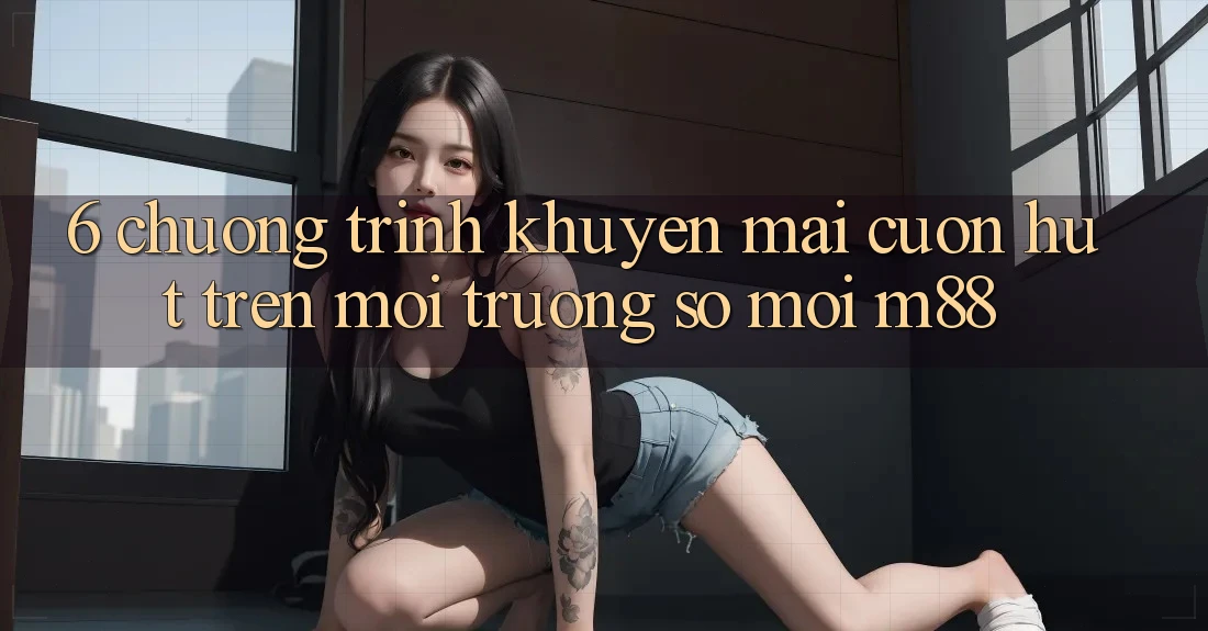 6. Chương Trình Khuyến Mãi Cuốn hút Trên Môi trường số Mới M88 6. Chương Trình Khuyến Mãi Cuốn hút Trên Môi trường số Mới M88