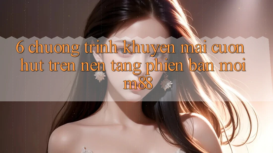 6. Chương Trình Khuyến Mãi Cuốn hút Trên Nền Tảng Phiên bản mới M88
