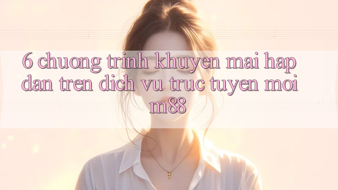 6. Chương Trình Khuyến Mãi Hấp Dẫn Trên Dịch vụ trực tuyến Mới M88 6. Chương Trình Khuyến Mãi Hấp Dẫn Trên Dịch vụ trực tuyến Mới M88