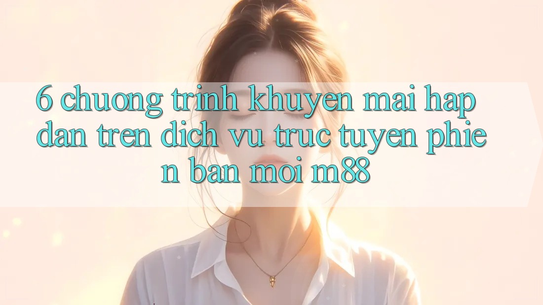6. Chương Trình Khuyến Mãi Hấp Dẫn Trên Dịch vụ trực tuyến Phiên bản mới M88 6. Chương Trình Khuyến Mãi Hấp Dẫn Trên Dịch vụ trực tuyến Phiên bản mới M88