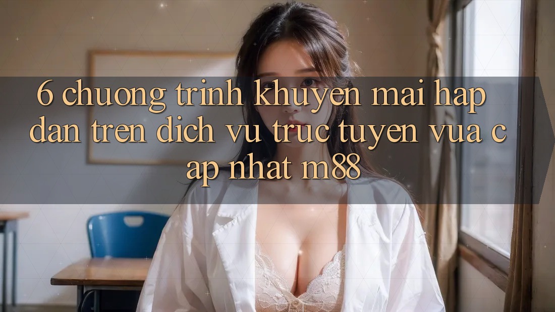 6. Chương Trình Khuyến Mãi Hấp Dẫn Trên Dịch vụ trực tuyến Vừa cập nhật M88 6. Chương Trình Khuyến Mãi Hấp Dẫn Trên Dịch vụ trực tuyến Vừa cập nhật M88