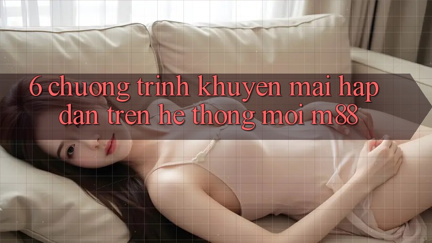 6. Chương Trình Khuyến Mãi Hấp Dẫn Trên Hệ thống Mới M88
