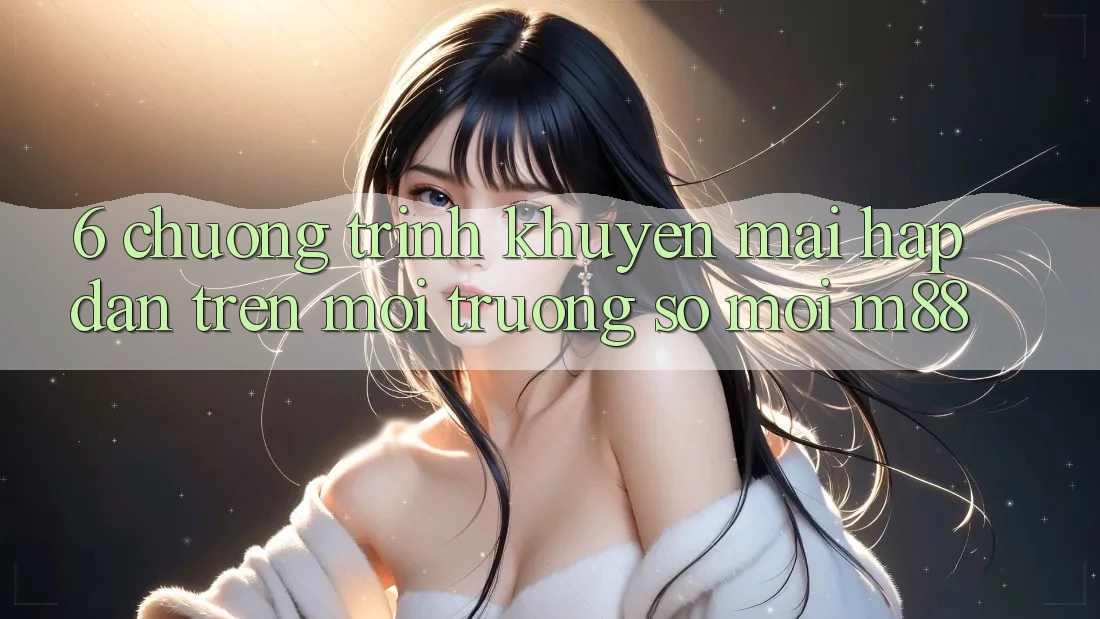 6. Chương Trình Khuyến Mãi Hấp Dẫn Trên Môi trường số Mới M88 6. Chương Trình Khuyến Mãi Hấp Dẫn Trên Môi trường số Mới M88
