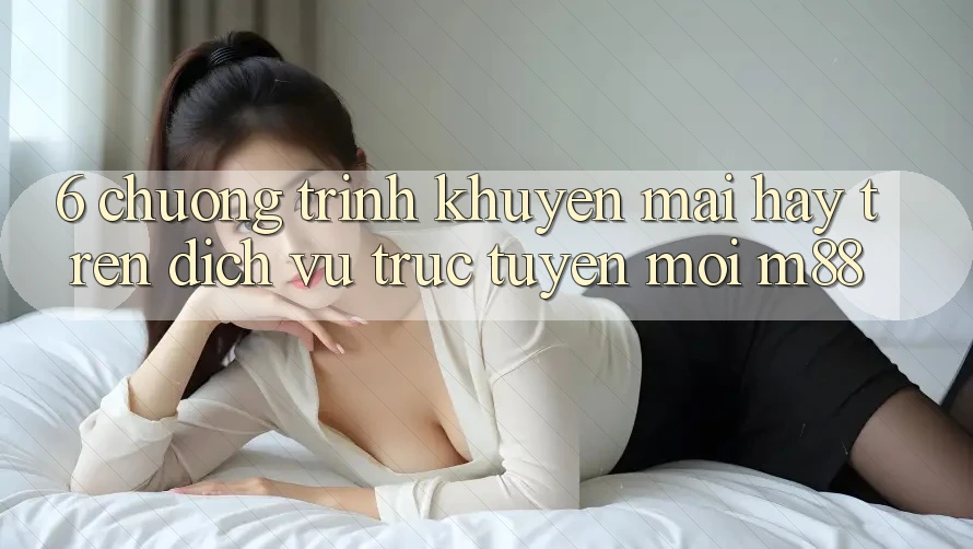 6. Chương Trình Khuyến Mãi Hay Trên Dịch vụ trực tuyến Mới M88 6. Chương Trình Khuyến Mãi Hay Trên Dịch vụ trực tuyến Mới M88