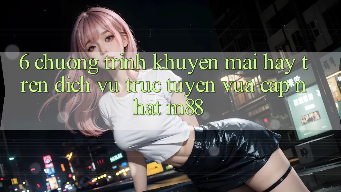 6. Chương Trình Khuyến Mãi Hay Trên Dịch vụ trực tuyến Vừa cập nhật M88 6. Chương Trình Khuyến Mãi Hay Trên Dịch vụ trực tuyến Vừa cập nhật M88