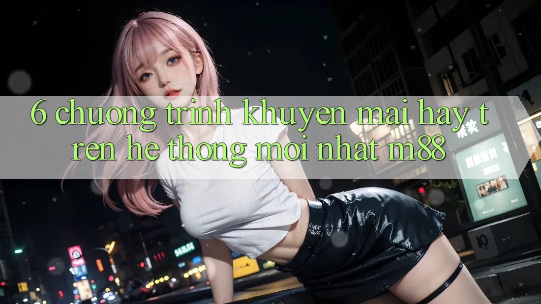 6. Chương Trình Khuyến Mãi Hay Trên Hệ thống Mới nhất M88
