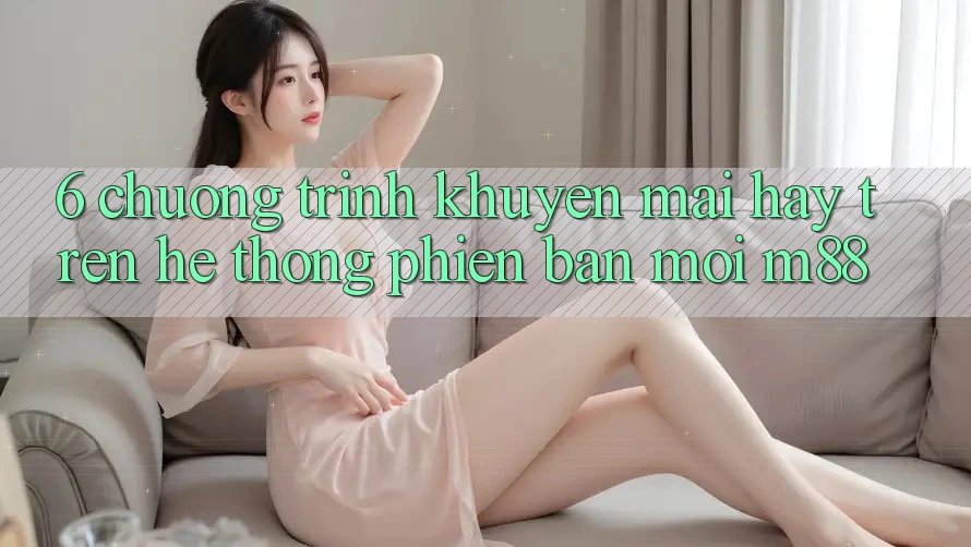 6. Chương Trình Khuyến Mãi Hay Trên Hệ thống Phiên bản mới M88 6. Chương Trình Khuyến Mãi Hay Trên Hệ thống Phiên bản mới M88