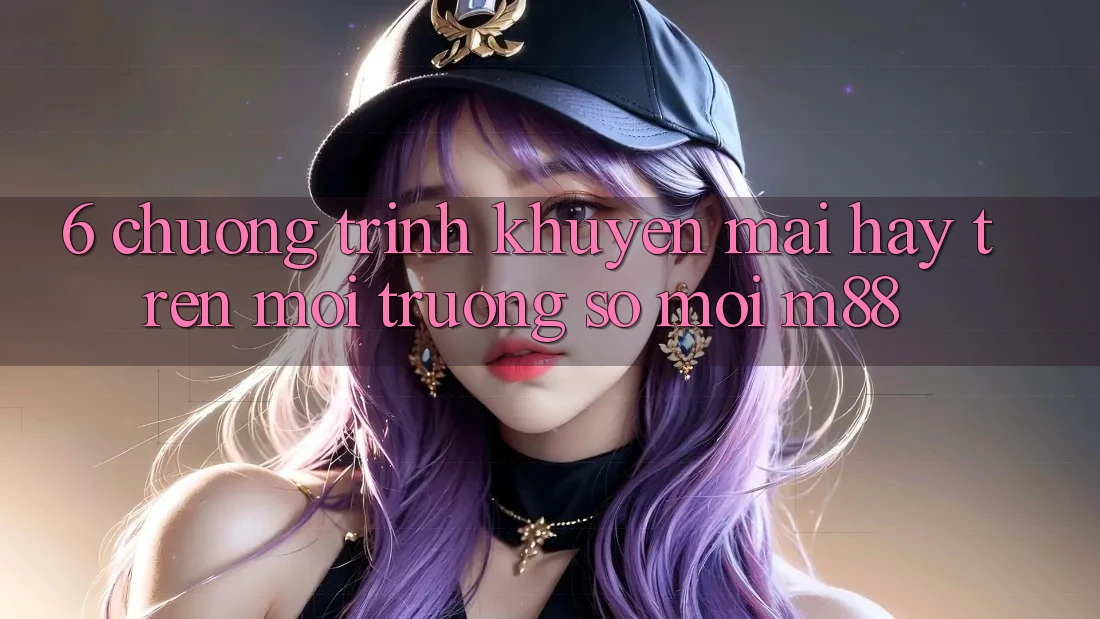 6. Chương Trình Khuyến Mãi Hay Trên Môi trường số Mới M88