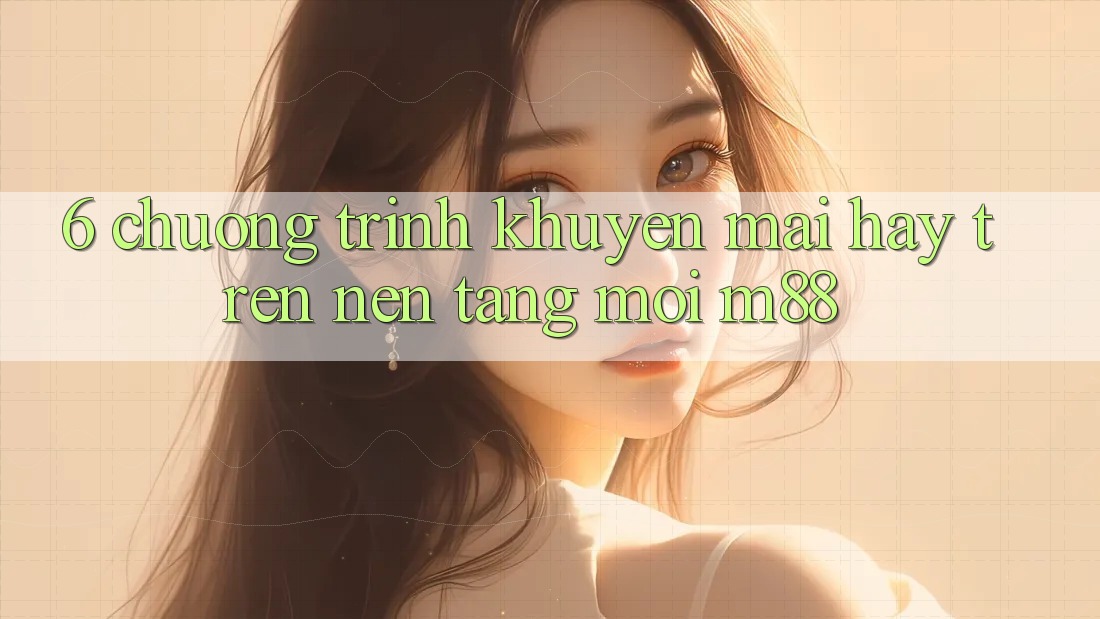 6. Chương Trình Khuyến Mãi Hay Trên Nền Tảng Mới M88 6. Chương Trình Khuyến Mãi Hay Trên Nền Tảng Mới M88